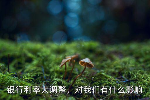銀行利率大調(diào)整，對我們有什么影響
