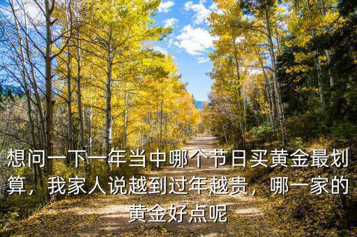 想問(wèn)一下一年當(dāng)中哪個(gè)節(jié)日買(mǎi)黃金最劃算，我家人說(shuō)越到過(guò)年越貴，哪一家的黃金好點(diǎn)呢