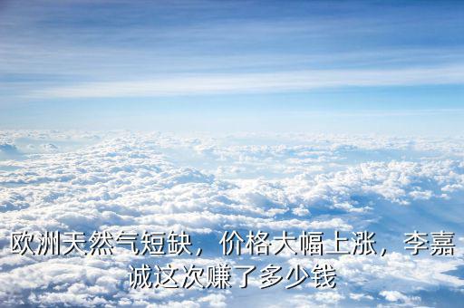 歐洲天然氣短缺，價(jià)格大幅上漲，李嘉誠這次賺了多少錢