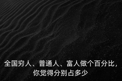 全國窮人、普通人、富人做個(gè)百分比，你覺得分別占多少