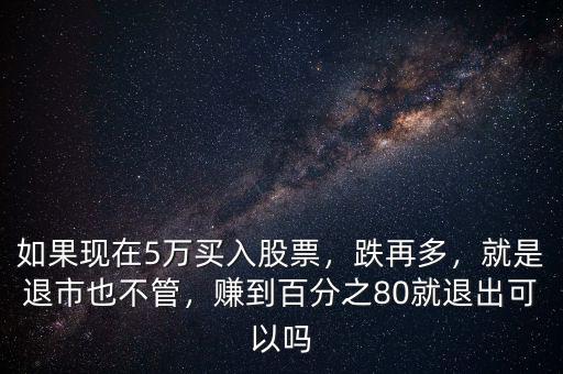 如果現(xiàn)在5萬(wàn)買(mǎi)入股票，跌再多，就是退市也不管，賺到百分之80就退出可以嗎
