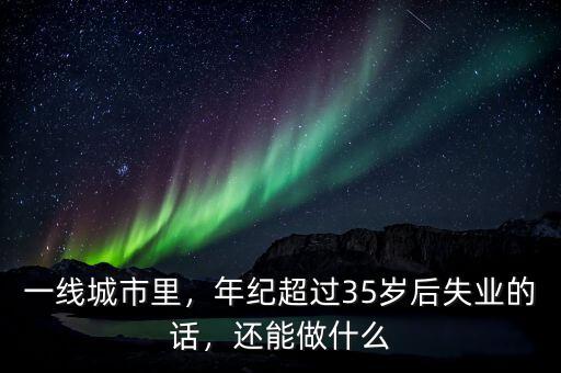 一線城市里，年紀(jì)超過(guò)35歲后失業(yè)的話，還能做什么