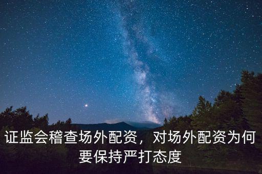 證監(jiān)會稽查場外配資，對場外配資為何要保持嚴打態(tài)度