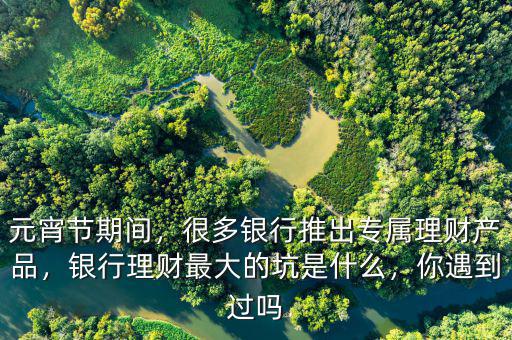 元宵節(jié)期間，很多銀行推出專屬理財產(chǎn)品，銀行理財最大的坑是什么，你遇到過嗎