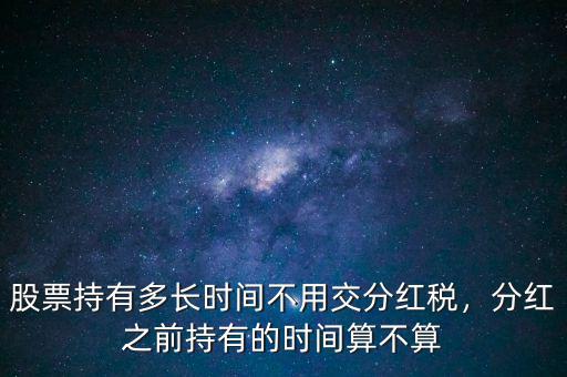 股票持有多長(zhǎng)時(shí)間不用交分紅稅，分紅之前持有的時(shí)間算不算