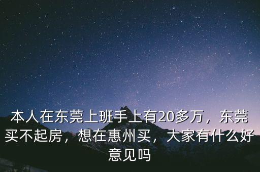 本人在東莞上班手上有20多萬，東莞買不起房，想在惠州買，大家有什么好意見嗎