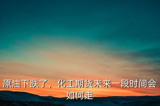 原油下跌了，化工期貨未來一段時間會如何走