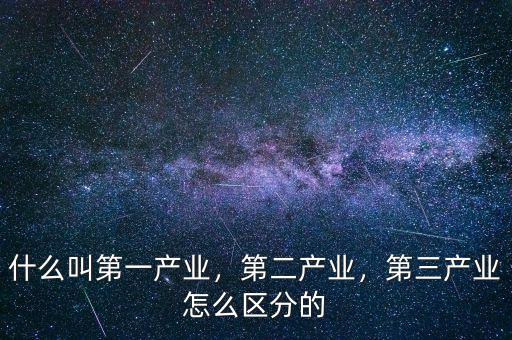 什么叫第一產(chǎn)業(yè)，第二產(chǎn)業(yè)，第三產(chǎn)業(yè)怎么區(qū)分的