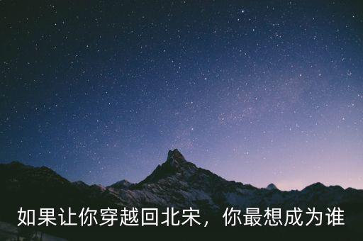 如果讓你穿越回北宋，你最想成為誰