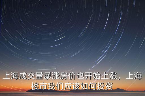 上海成交量暴漲房價也開始上漲，上海樓市我們應(yīng)該如何投資