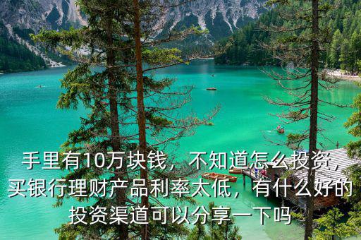 手里有10萬塊錢，不知道怎么投資，買銀行理財產(chǎn)品利率太低，有什么好的投資渠道可以分享一下嗎