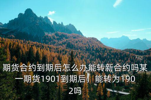 期貨合約到期后怎么辦能轉(zhuǎn)新合約嗎某一期貨1901到期后，能轉(zhuǎn)為1902嗎