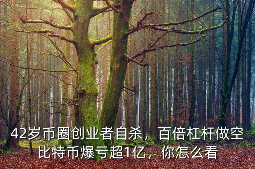 42歲幣圈創(chuàng)業(yè)者自殺，百倍杠桿做空比特幣爆虧超1億，你怎么看