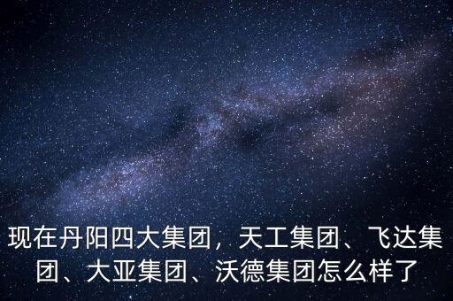 現(xiàn)在丹陽(yáng)四大集團(tuán)，天工集團(tuán)、飛達(dá)集團(tuán)、大亞集團(tuán)、沃德集團(tuán)怎么樣了