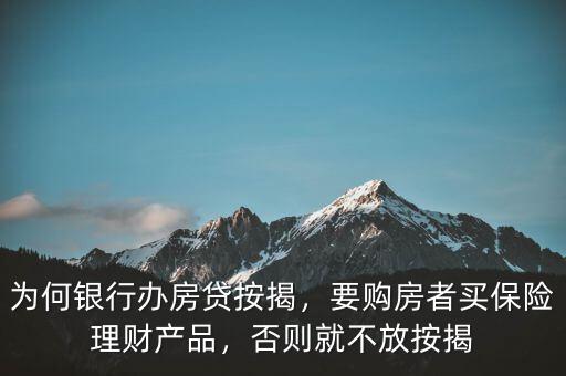 為何銀行辦房貸按揭，要購(gòu)房者買保險(xiǎn)理財(cái)產(chǎn)品，否則就不放按揭