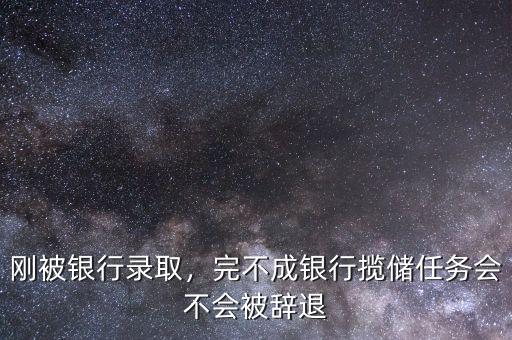 剛被銀行錄取，完不成銀行攬儲任務會不會被辭退