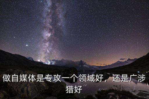 做自媒體是專(zhuān)攻一個(gè)領(lǐng)域好，還是廣涉獵好