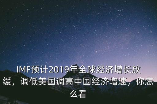 IMF預(yù)計(jì)2019年全球經(jīng)濟(jì)增長放緩，調(diào)低美國調(diào)高中國經(jīng)濟(jì)增速，你怎么看