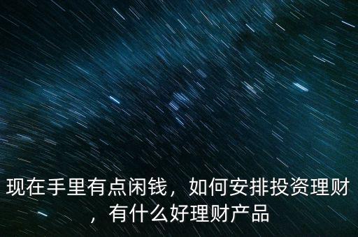 現(xiàn)在手里有點閑錢，如何安排投資理財，有什么好理財產(chǎn)品