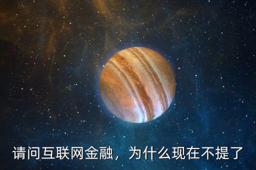 請(qǐng)問(wèn)互聯(lián)網(wǎng)金融，為什么現(xiàn)在不提了
