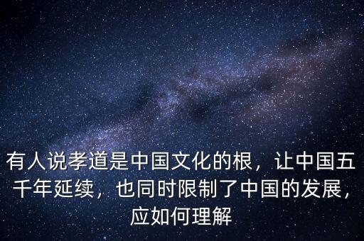 有人說(shuō)孝道是中國(guó)文化的根，讓中國(guó)五千年延續(xù)，也同時(shí)限制了中國(guó)的發(fā)展，應(yīng)如何理解