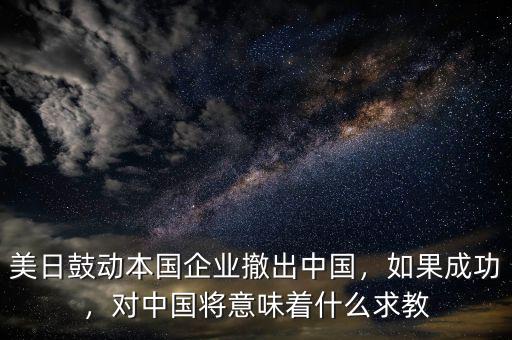 美日鼓動(dòng)本國(guó)企業(yè)撤出中國(guó)，如果成功，對(duì)中國(guó)將意味著什么求教