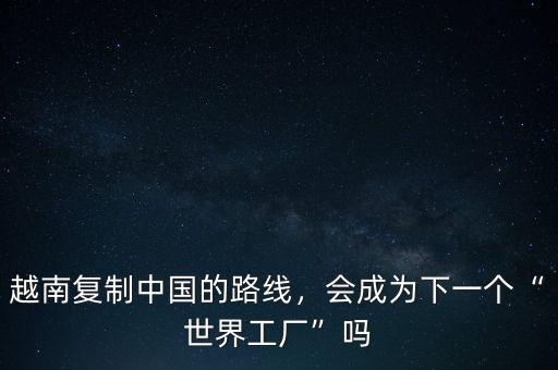 越南復(fù)制中國的路線，會成為下一個“世界工廠”嗎