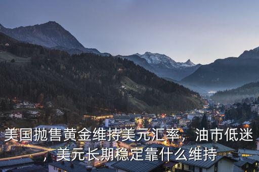 美國拋售黃金維持美元匯率，油市低迷，美元長期穩(wěn)定靠什么維持