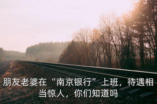 朋友老婆在“南京銀行”上班，待遇相當(dāng)驚人，你們知道嗎