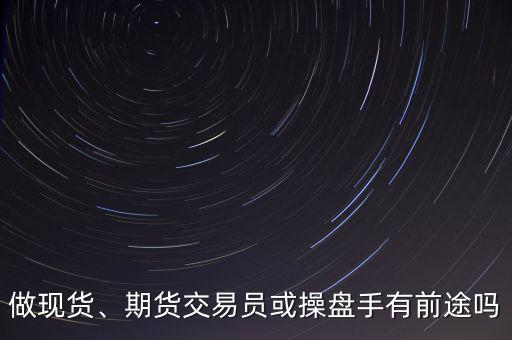 做現(xiàn)貨、期貨交易員或操盤手有前途嗎
