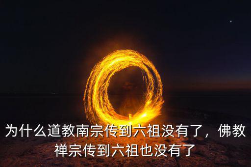 為什么道教南宗傳到六祖沒有了，佛教禪宗傳到六祖也沒有了