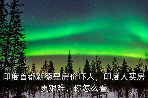 印度首都新德里房價(jià)嚇人，印度人買房更艱難，你怎么看
