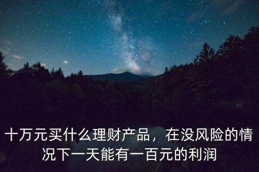 十萬元買什么理財產(chǎn)品，在沒風(fēng)險的情況下一天能有一百元的利潤