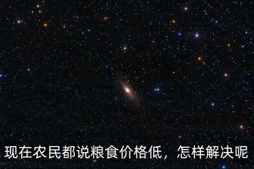 現(xiàn)在農(nóng)民都說(shuō)糧食價(jià)格低，怎樣解決呢