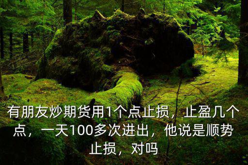 有朋友炒期貨用1個(gè)點(diǎn)止損，止盈幾個(gè)點(diǎn)，一天100多次進(jìn)出，他說是順勢(shì)止損，對(duì)嗎