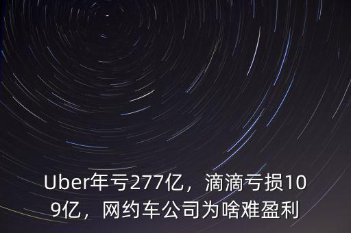 Uber年虧277億，滴滴虧損109億，網(wǎng)約車公司為啥難盈利