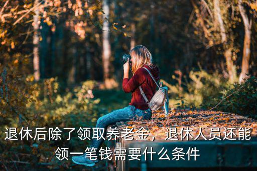 退休后除了領(lǐng)取養(yǎng)老金，退休人員還能領(lǐng)一筆錢需要什么條件