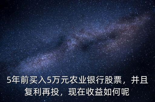 5年前買入5萬元農(nóng)業(yè)銀行股票，并且復(fù)利再投，現(xiàn)在收益如何呢