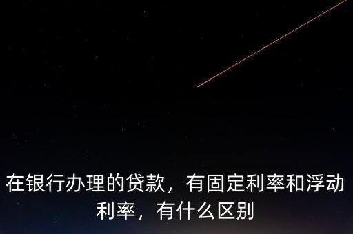 在銀行辦理的貸款，有固定利率和浮動(dòng)利率，有什么區(qū)別