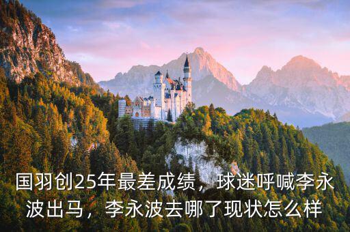國羽創(chuàng)25年最差成績，球迷呼喊李永波出馬，李永波去哪了現(xiàn)狀怎么樣