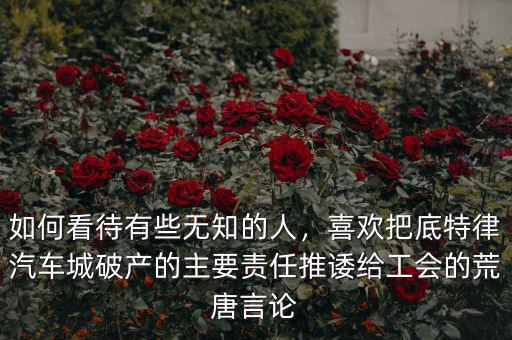 如何看待有些無知的人，喜歡把底特律汽車城破產(chǎn)的主要責(zé)任推諉給工會的荒唐言論