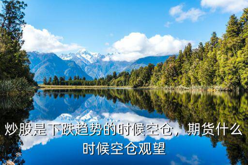 炒股是下跌趨勢的時候空倉，期貨什么時候空倉觀望