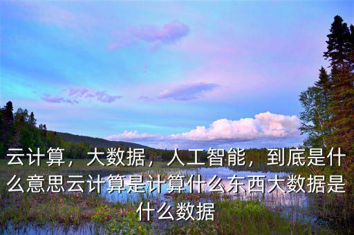 云計(jì)算，大數(shù)據(jù)，人工智能，到底是什么意思云計(jì)算是計(jì)算什么東西大數(shù)據(jù)是什么數(shù)據(jù)