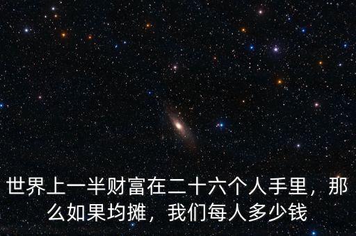 世界上一半財富在二十六個人手里，那么如果均攤，我們每人多少錢