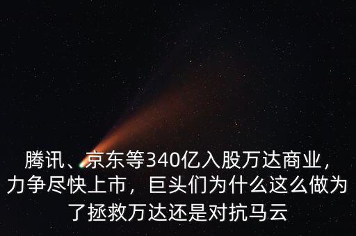 騰訊、京東等340億入股萬(wàn)達(dá)商業(yè)，力爭(zhēng)盡快上市，巨頭們?yōu)槭裁催@么做為了拯救萬(wàn)達(dá)還是對(duì)抗馬云