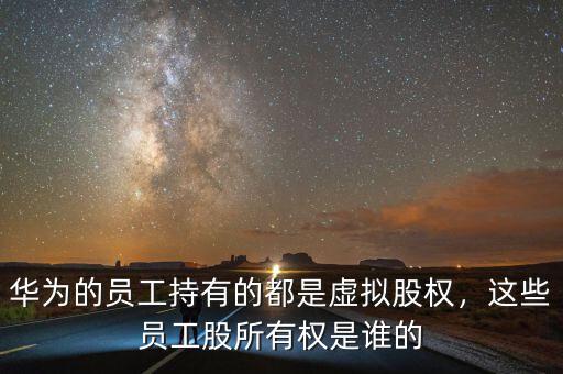 華為的員工持有的都是虛擬股權(quán)，這些員工股所有權(quán)是誰的