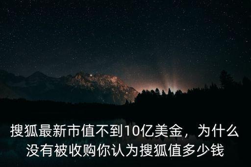 搜狐最新市值不到10億美金，為什么沒(méi)有被收購(gòu)你認(rèn)為搜狐值多少錢