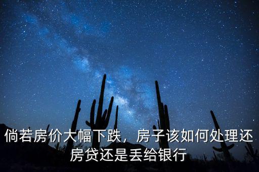 倘若房價大幅下跌，房子該如何處理還房貸還是丟給銀行