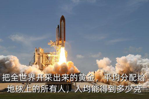 把全世界開采出來的黃金，平均分配給地球上的所有人，人均能得到多少克