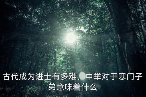 古代成為進(jìn)士有多難，中舉對(duì)于寒門子弟意味著什么